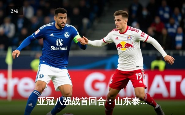 亚冠八强战首回合：山东泰山主场2-1逆转横滨水手，费莱尼绝杀点燃全场 - 2