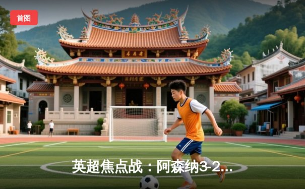 英超焦点战：阿森纳3-2力克曼城，萨卡制胜点球引爆酋长球场