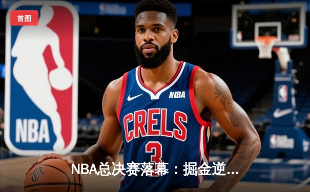 NBA总决赛落幕：掘金逆转热火加冕总冠军，约基奇荣膺FMVP