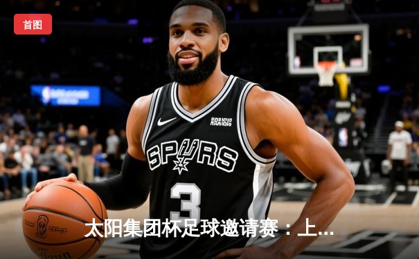 太阳集团杯足球邀请赛：上海海港3:1逆转山东泰山，武磊梅开二度闪耀全场