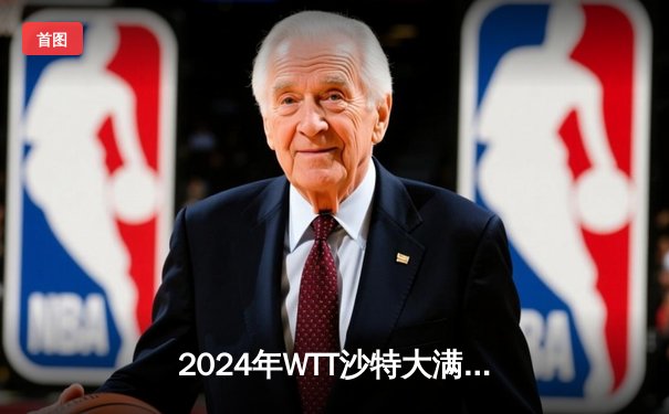 2024年WTT沙特大满贯：王楚钦4-2逆转张本智和摘得男单桂冠，国乒包揽五冠
