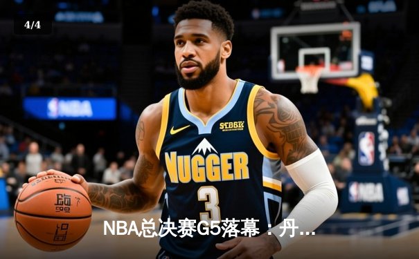 NBA总决赛G5落幕：丹佛掘金主场力克迈阿密热火，约基奇三双带队夺冠在望 - 4