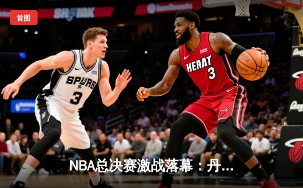 NBA总决赛激战落幕：丹佛掘金4-1战胜迈阿密热火首夺总冠军
