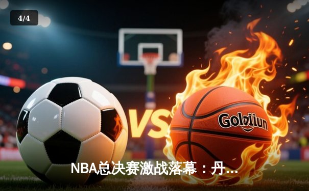 NBA总决赛激战落幕：丹佛掘金4-1战胜迈阿密热火首夺总冠军 - 4