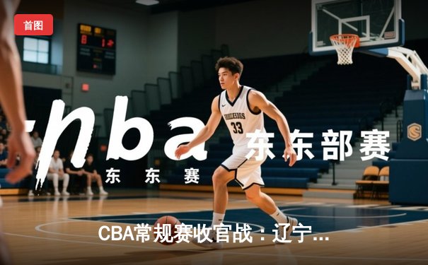 CBA常规赛收官战：辽宁本钢加时逆转广东宏远 豪取七连胜锁定榜首