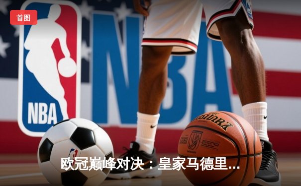 欧冠巅峰对决：皇家马德里3-1逆转利物浦，本泽马梅开二度锁定胜局