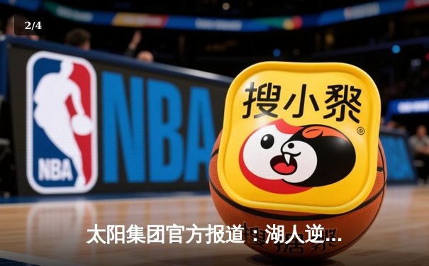 太阳集团官方报道：湖人逆转雄鹿，詹姆斯40+准三双闪耀加时赛 - 2