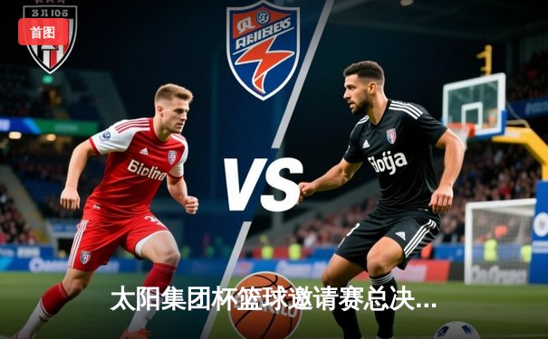 太阳集团杯篮球邀请赛总决赛落幕，北京猛龙队加时赛险胜上海鲨鱼队夺冠