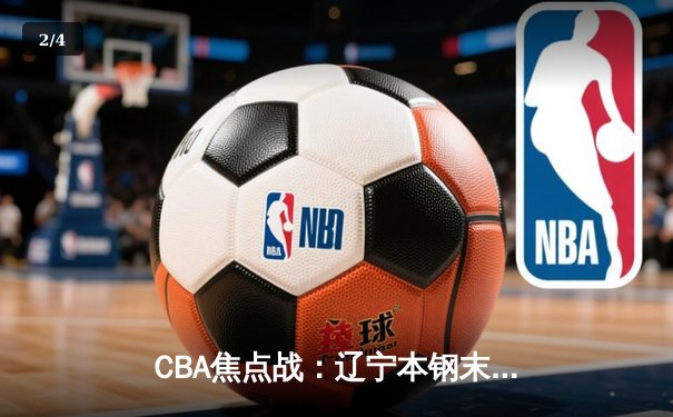 CBA焦点战：辽宁本钢末节逆转广东东莞大益 赵继伟30+12闪耀全场 - 2