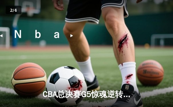 CBA总决赛G5惊魂逆转！辽宁本钢加时险胜浙江广厦夺赛点 赵继伟33+8+5封神 - 2