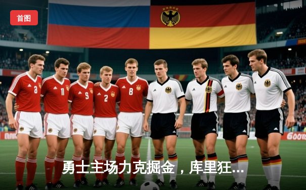 勇士主场力克掘金，库里狂砍38分锁定西部榜首关键战