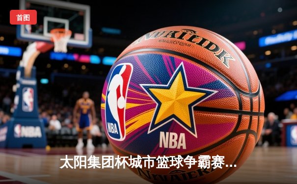 太阳集团杯城市篮球争霸赛落幕 深圳烈焰队加时赛绝杀上海风暴队夺得总冠军