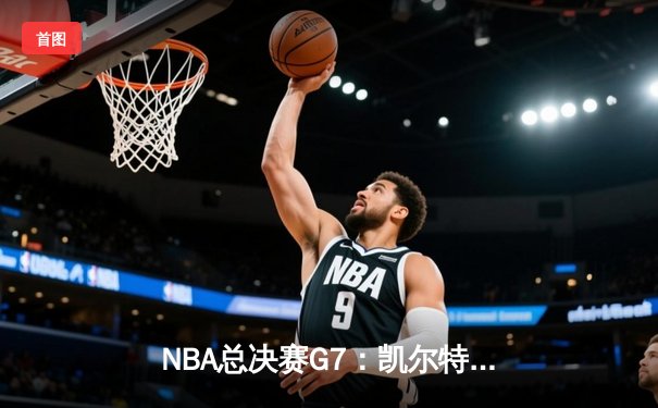 NBA总决赛G7：凯尔特人逆转掘金夺队史第18冠，塔图姆荣膺FMVP