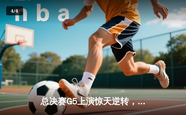 总决赛G5上演惊天逆转，辽宁男篮加时险胜新疆夺赛点 - 4