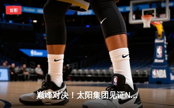 巅峰对决！太阳集团见证NBA总决赛G5：凯尔特人险胜勇士夺赛点