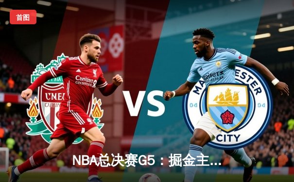 NBA总决赛G5：掘金主场力克热火夺赛点，约基奇全能表现主宰攻防