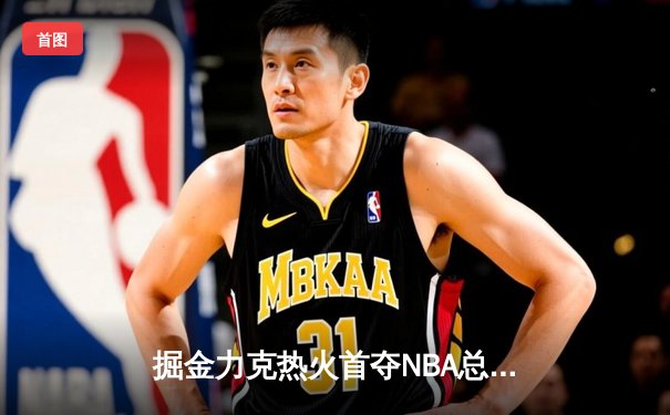 掘金力克热火首夺NBA总冠军 约基奇荣膺FMVP