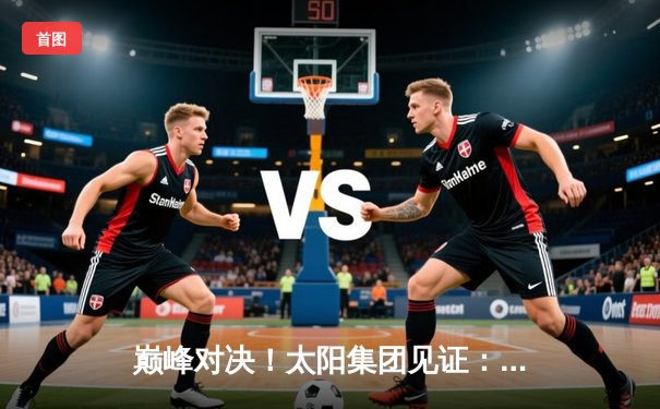 巅峰对决！太阳集团见证：库里狂砍50分，勇士加时险胜凯尔特人