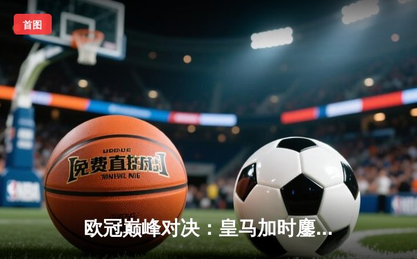 欧冠巅峰对决：皇马加时鏖战3-2逆转拜仁，维尼修斯双响闪耀伯纳乌