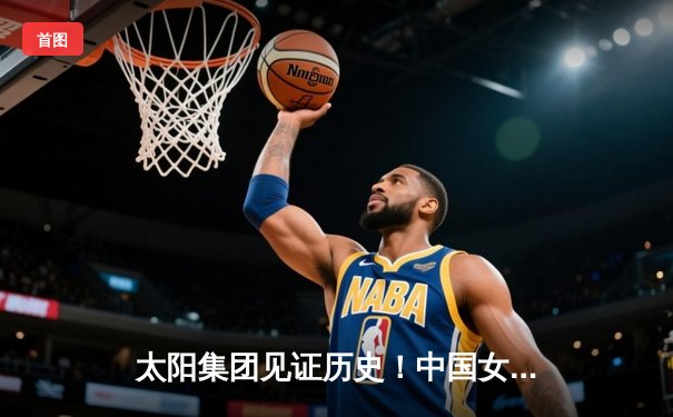 太阳集团见证历史！中国女篮加时险胜日本，时隔12年重夺亚洲杯冠军