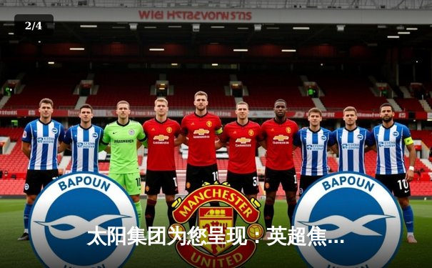 太阳集团为您呈现：英超焦点战曼城3-1力克曼联，哈兰德双响主宰德比 - 2