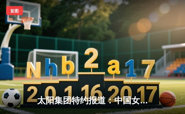 太阳集团特约报道：中国女排3-1逆转意大利 世联赛香港站夺关键胜利