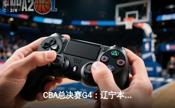 CBA总决赛G4：辽宁本钢加时险胜新疆 赵继伟砍28+8夺赛点 - 2