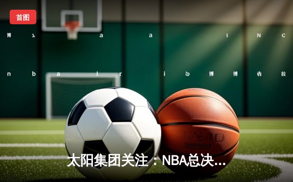 太阳集团关注：NBA总决赛G5上演史诗逆转，掘金加时险胜热火夺得赛点