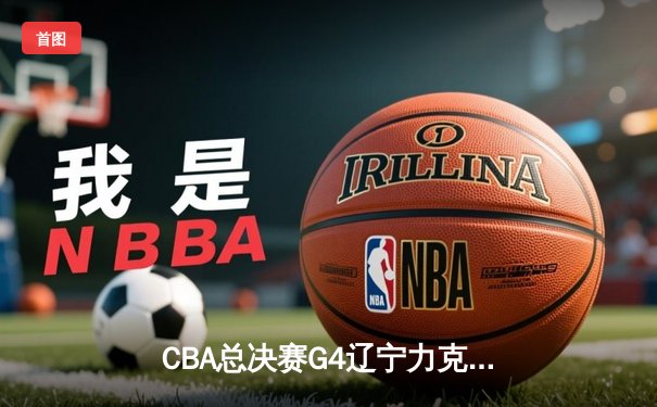 CBA总决赛G4辽宁力克新疆夺赛点，赵继伟关键三分锁定胜局