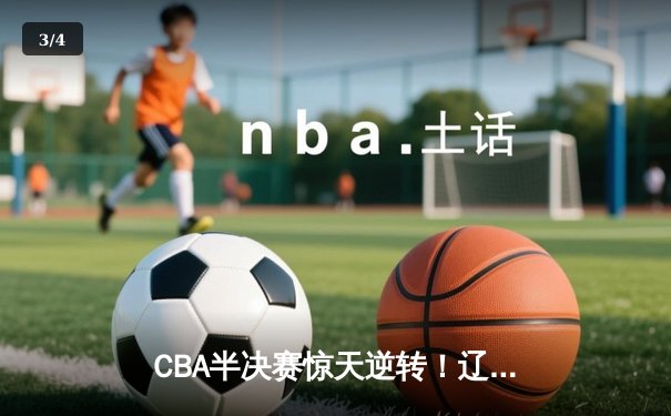 CBA半决赛惊天逆转！辽宁男篮加时险胜广东 赵继伟33分导演翻盘好戏 - 3