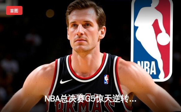 NBA总决赛G5惊天逆转 掘金约基奇三双捍卫主场夺赛点