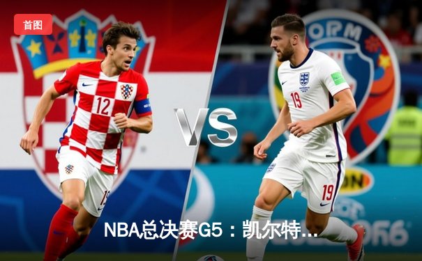 NBA总决赛G5：凯尔特人绝境重生，霍勒迪关键封盖锁定胜局