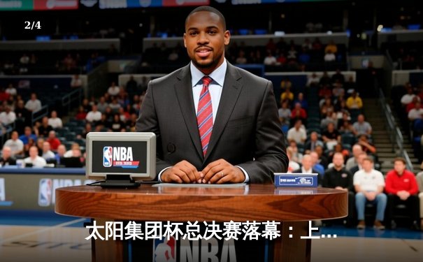 太阳集团杯总决赛落幕：上海东方加时险胜广东华南虎，赵睿狂砍42分荣膺MVP - 2