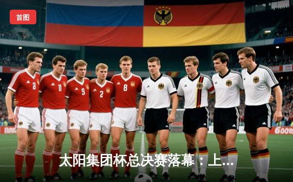 太阳集团杯总决赛落幕：上海东方加时险胜广东华南虎，赵睿狂砍42分荣膺MVP