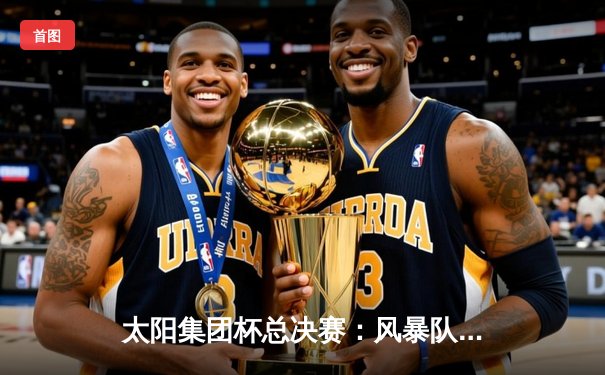 太阳集团杯总决赛：风暴队加时绝杀卫冕冠军，赵睿狂砍45分创纪录
