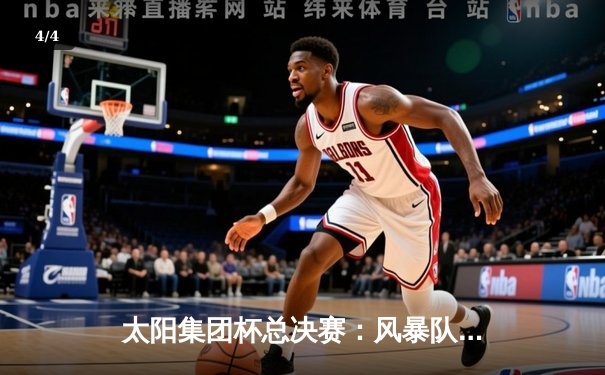太阳集团杯总决赛：风暴队加时绝杀卫冕冠军，赵睿狂砍45分创纪录 - 4