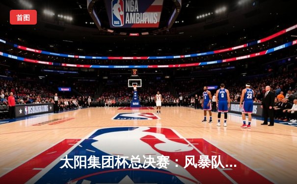 太阳集团杯总决赛：风暴队加时绝杀卫冕冠军，赵睿狂砍45分创纪录