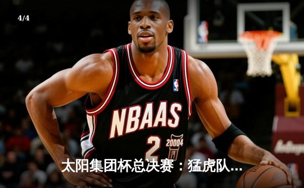 太阳集团杯总决赛：猛虎队加时绝杀雄狮队，王伟40分创纪录 - 4
