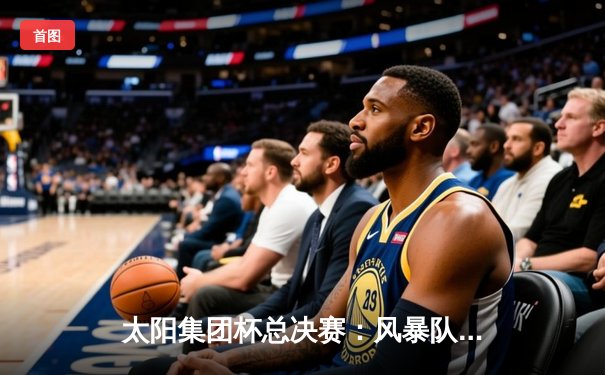 太阳集团杯总决赛：风暴队加时绝杀卫冕冠军，赵睿狂砍45分创纪录