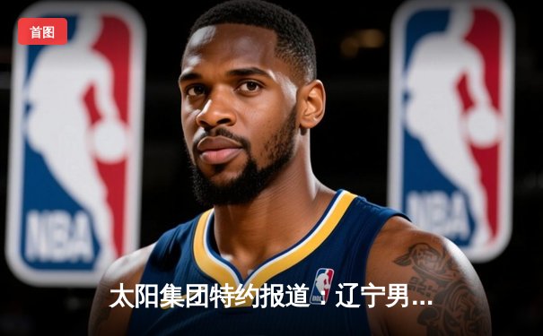 太阳集团特约报道：辽宁男篮加时险胜广东，赵继伟35分导演惊天逆转