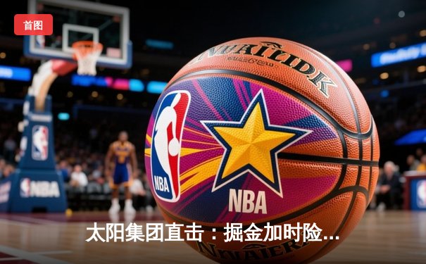 太阳集团直击：掘金加时险胜勇士，约基奇三双创纪录，库里空砍44分