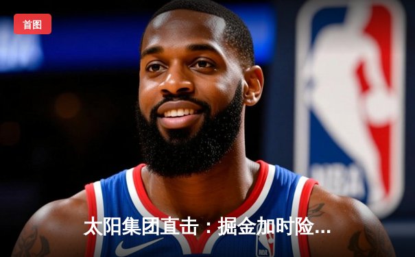 太阳集团直击：掘金加时险胜勇士，约基奇三双创纪录，库里空砍44分