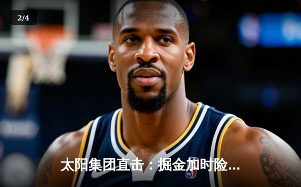 太阳集团直击：掘金加时险胜勇士，约基奇三双创纪录，库里空砍44分 - 2