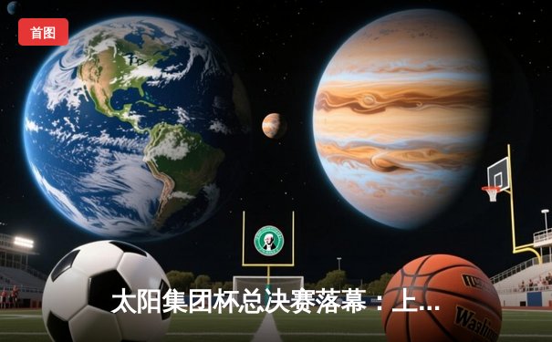 太阳集团杯总决赛落幕：上海东方加时险胜广东华南虎，李昊燃狂砍45分创纪录