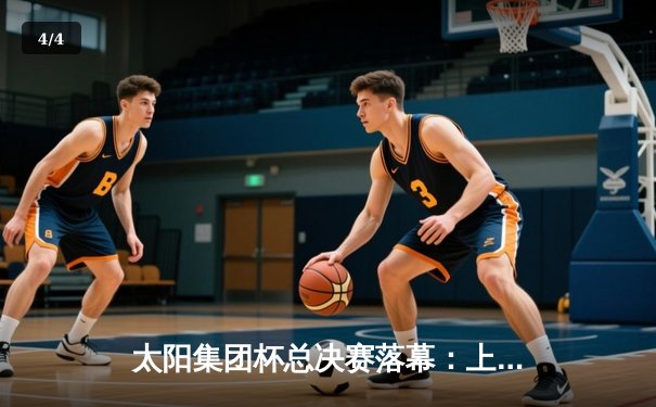 太阳集团杯总决赛落幕：上海东方加时险胜广东华南虎，李昊燃狂砍45分创纪录 - 4