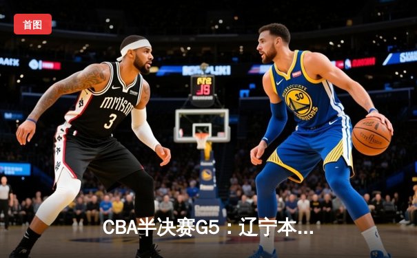 CBA半决赛G5：辽宁本钢加时逆转广东宏远 张镇麟35分创生涯新高
