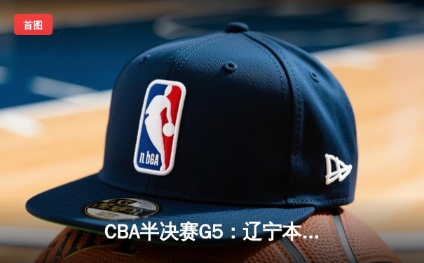 CBA半决赛G5：辽宁本钢加时逆转广东宏远 张镇麟35分创生涯新高