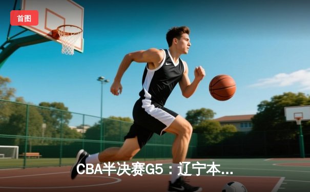 CBA半决赛G5：辽宁本钢加时逆转广东宏远 赵继伟35分率队挺进总决赛
