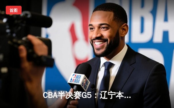 CBA半决赛G5：辽宁本钢加时逆转广东宏远 张镇麟34分创生涯新高