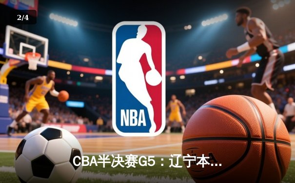CBA半决赛G5：辽宁本钢加时逆转广东宏远 张镇麟34分创生涯新高 - 2